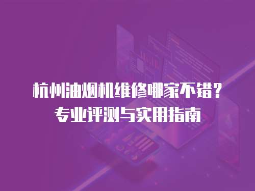 杭州油煙機維修哪家不錯？專業評測與實用指南