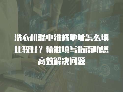 洗衣機漏電維修地址怎么填比較好？精準填寫指南助您高效解決問題