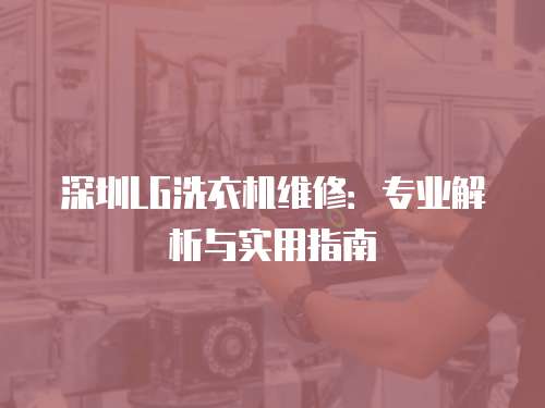 深圳LG洗衣機(jī)維修：專業(yè)解析與實(shí)用指南