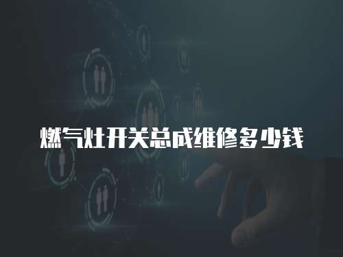 燃氣灶開關總成維修多少錢