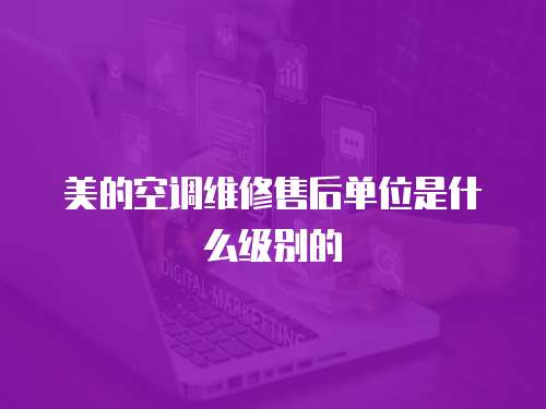 美的空調維修售后單位是什么級別的