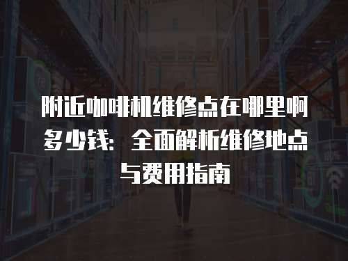 附近咖啡機維修點在哪里啊多少錢：全面解析維修地點與費用指南