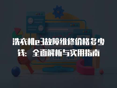 洗衣機e3故障維修價格多少錢：全面解析與實用指南