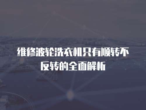 維修波輪洗衣機只有順轉不反轉的全面解析