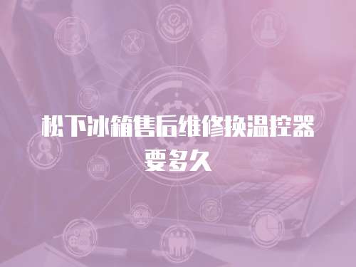 松下冰箱售后維修換溫控器要多久