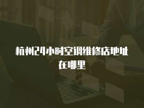 杭州24小時空調維修店地址在哪里