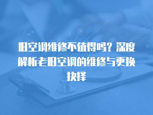 舊空調維修不值得嗎？深度解析老舊空調的維修與更換抉擇