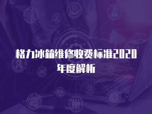 格力冰箱維修收費標準2020年度解析