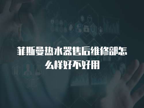 菲斯曼熱水器售后維修部怎么樣好不好用