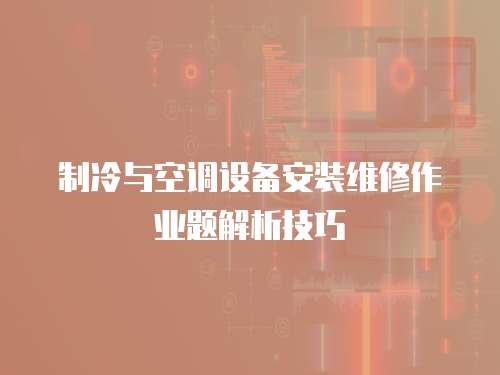 制冷與空調設備安裝維修作業題解析技巧