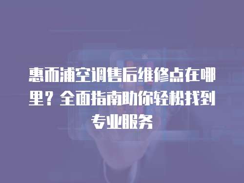 惠而浦空調售后維修點在哪里？全面指南助你輕松找到專業(yè)服務