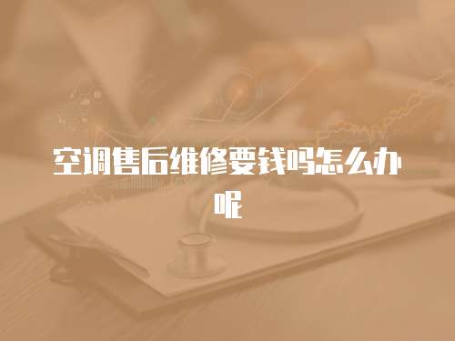 空調售后維修要錢嗎怎么辦呢