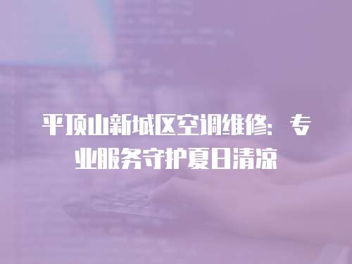平頂山新城區(qū)空調(diào)維修：專業(yè)服務(wù)守護(hù)夏日清涼