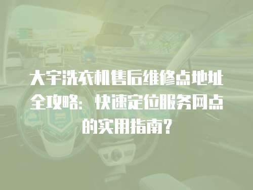 大宇洗衣機售后維修點地址全攻略：快速定位服務網點的實用指南？