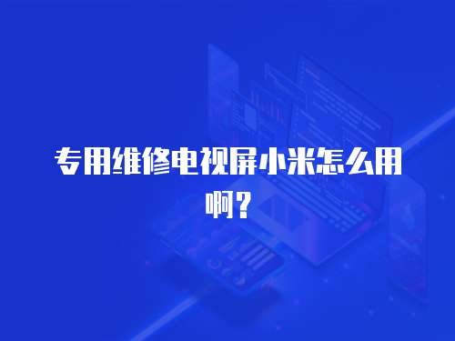 專用維修電視屏小米怎么用??？