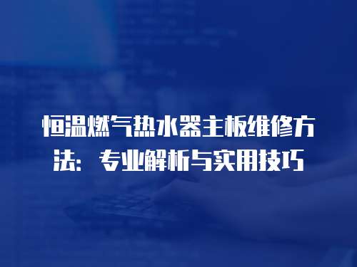 恒溫燃?xì)鉄崴髦靼寰S修方法：專業(yè)解析與實(shí)用技巧