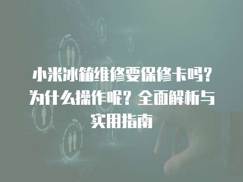 小米冰箱維修要保修卡嗎？為什么操作呢？全面解析與實(shí)用指南