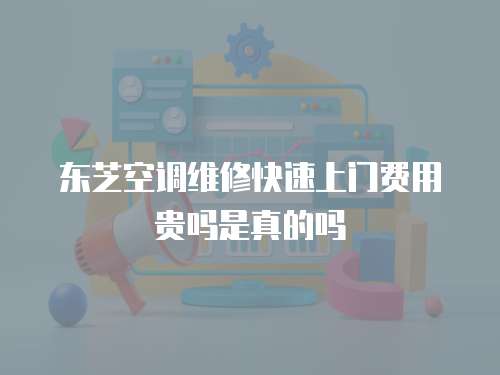 東芝空調(diào)維修快速上門費用貴嗎是真的嗎
