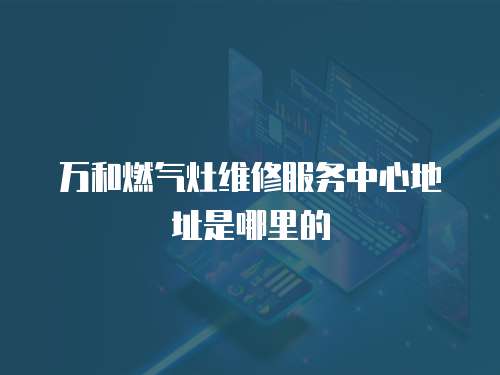 萬和燃氣灶維修服務(wù)中心地址是哪里的