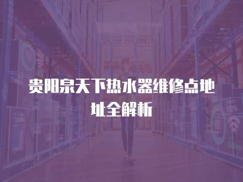 貴陽泉天下熱水器維修點地址全解析