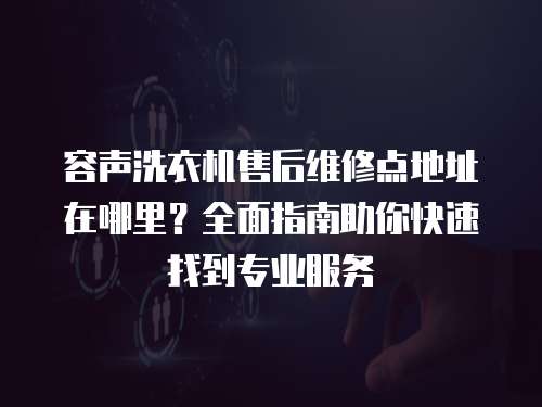 容聲洗衣機售后維修點地址在哪里？全面指南助你快速找到專業(yè)服務