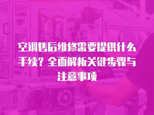 空調售后維修需要提供什么手續？全面解析關鍵步驟與注意事項
