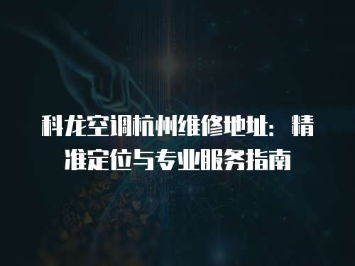 科龍空調杭州維修地址：精準定位與專業(yè)服務指南