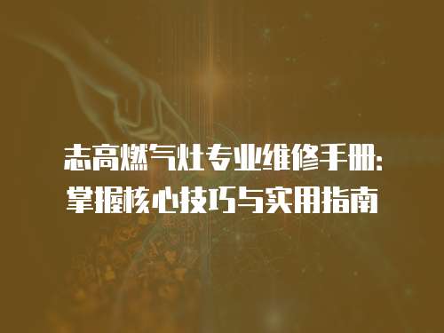 志高燃氣灶專業(yè)維修手冊：掌握核心技巧與實用指南