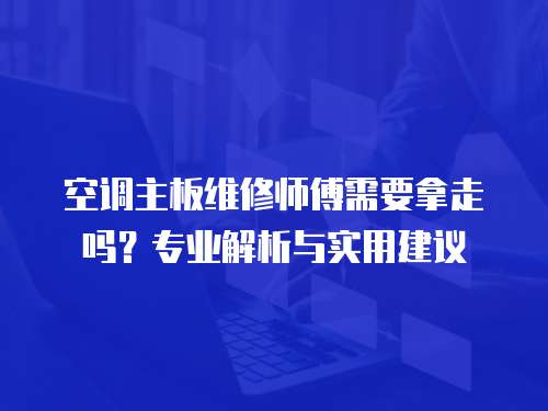 空調(diào)主板維修師傅需要拿走嗎？專業(yè)解析與實用建議