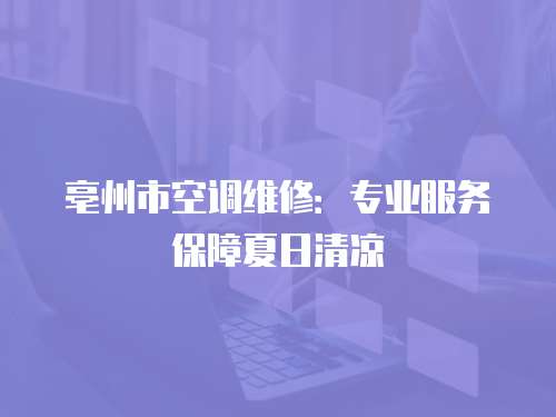 亳州市空調(diào)維修：專業(yè)服務(wù)保障夏日清涼