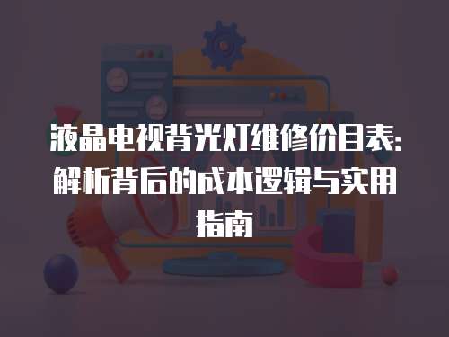 液晶電視背光燈維修價(jià)目表：解析背后的成本邏輯與實(shí)用指南