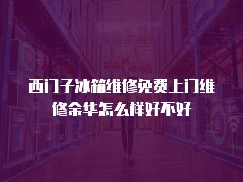 西門子冰箱維修免費(fèi)上門維修金華怎么樣好不好