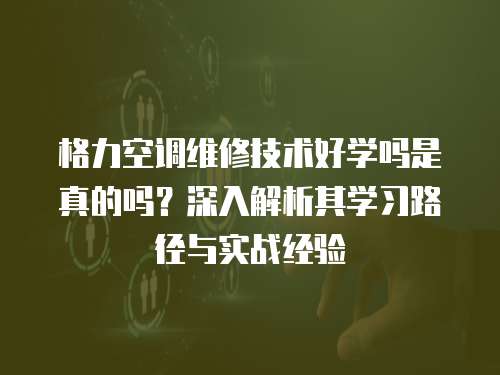 格力空調維修技術好學嗎是真的嗎？深入解析其學習路徑與實戰(zhàn)經(jīng)驗