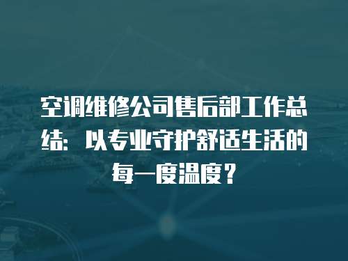 空調維修公司售后部工作總結：以專業守護舒適生活的每一度溫度？