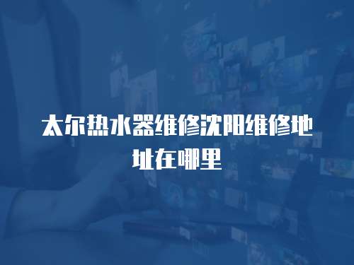 太爾熱水器維修沈陽維修地址在哪里
