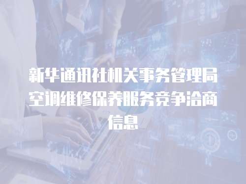 新華通訊社機關事務管理局空調維修保養服務競爭洽商信息