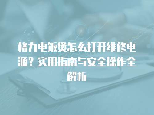 格力電飯煲怎么打開維修電源？實用指南與安全操作全解析
