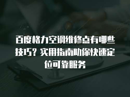 百度格力空調維修點有哪些技巧？實用指南助你快速定位可靠服務