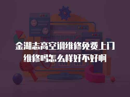 金湖志高空調維修免費上門維修嗎怎么樣好不好啊