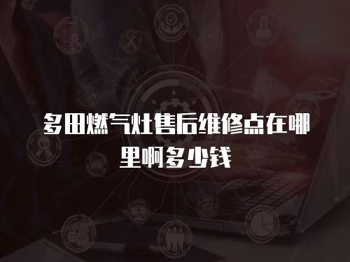多田燃?xì)庠钍酆缶S修點在哪里啊多少錢