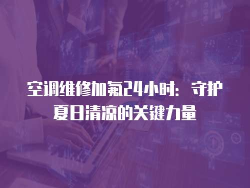 空調維修加氟24小時：守護夏日清涼的關鍵力量