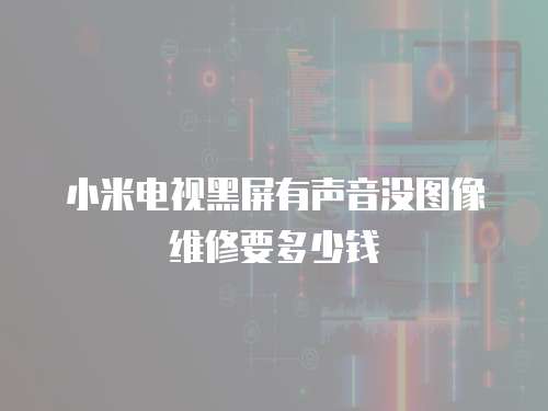 小米電視黑屏有聲音沒圖像維修要多少錢