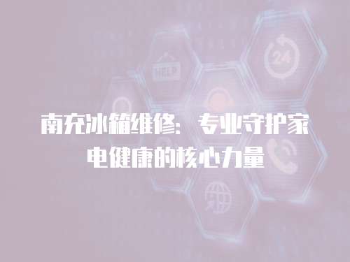 南充冰箱維修：專業守護家電健康的核心力量