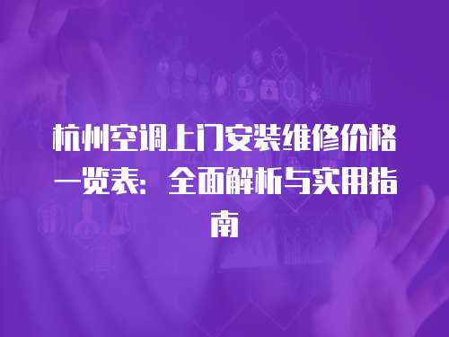 杭州空調上門安裝維修價格一覽表：全面解析與實用指南