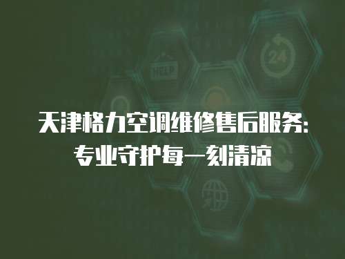天津格力空調(diào)維修售后服務(wù)：專(zhuān)業(yè)守護(hù)每一刻清涼
