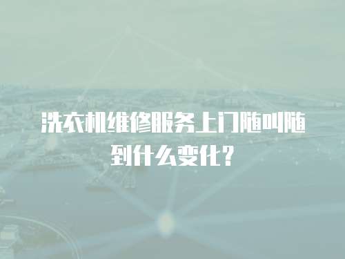 洗衣機維修服務上門隨叫隨到什么變化？