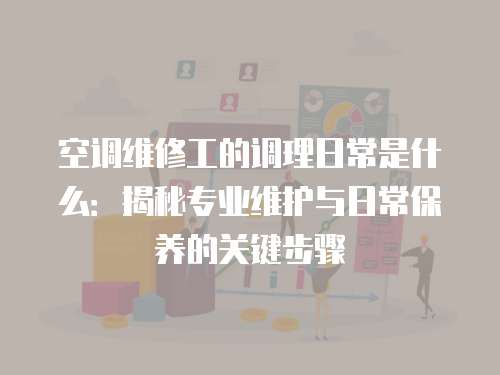 空調維修工的調理日常是什么：揭秘專業(yè)維護與日常保養(yǎng)的關鍵步驟
