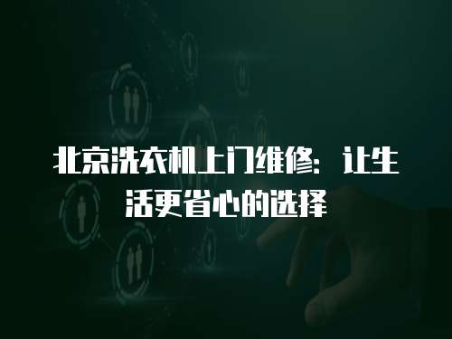北京洗衣機(jī)上門維修：讓生活更省心的選擇