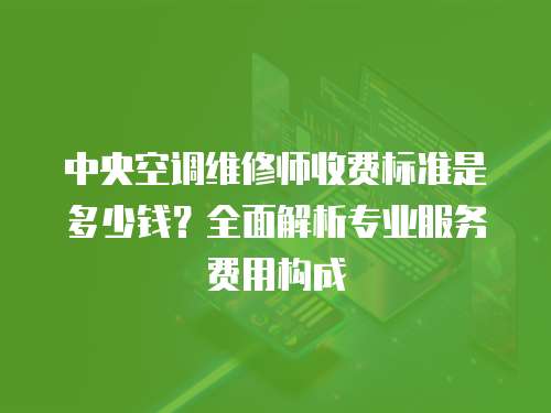 中央空調維修師收費標準是多少錢？全面解析專業服務費用構成