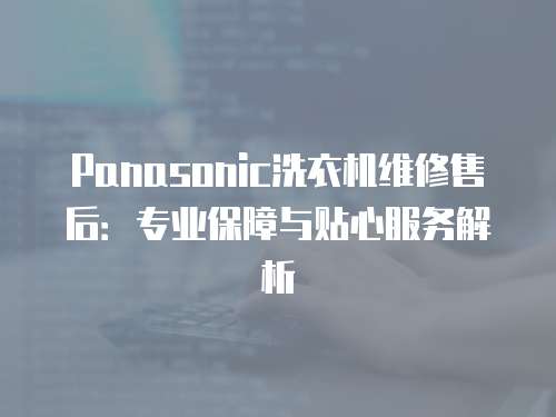 Panasonic洗衣機維修售后：專業保障與貼心服務解析